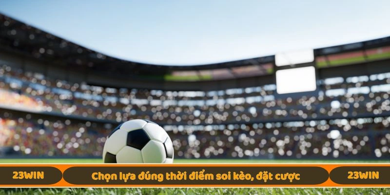 Chọn lựa đúng thời điểm soi kèo, đặt cược