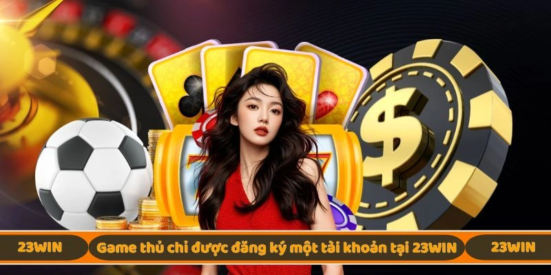 Game thủ chỉ được đăng ký một tài khoản tại 23WIN