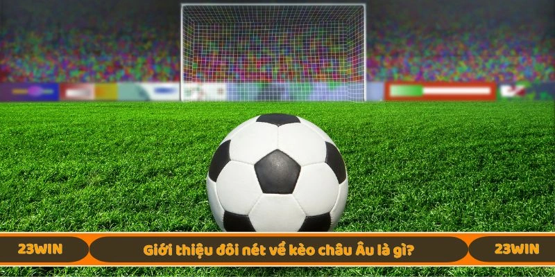 Giới thiệu đôi nét về kèo châu Âu là gì?