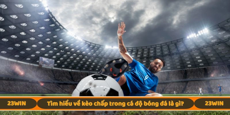 Tìm hiểu về kèo chấp trong cá độ bóng đá là gì?