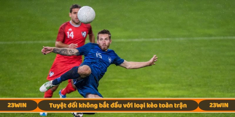 Tuyệt đối không bắt đầu với loại kèo toàn trận